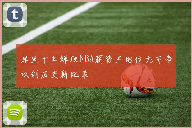 库里十年蝉联NBA薪资王地位无可争议创历史新纪录