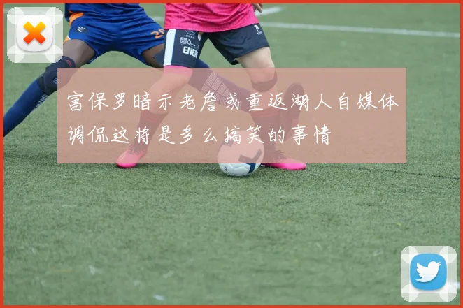 富保罗暗示老詹或重返湖人自媒体调侃这将是多么搞笑的事情