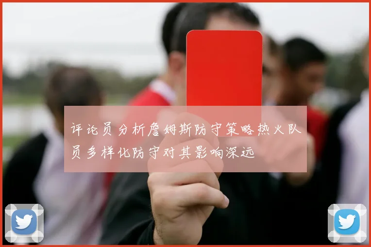 评论员分析詹姆斯防守策略热火队员多样化防守对其影响深远