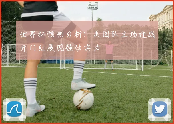 世界杯预测分析：美国队主场迎战开门红展现强劲实力