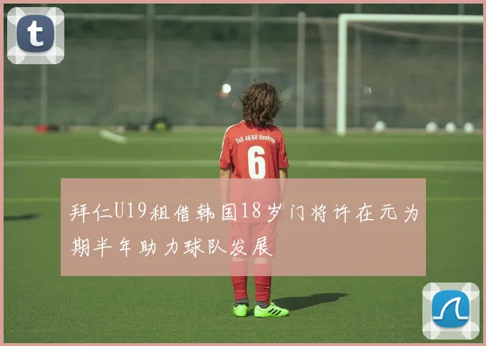 拜仁U19租借韩国18岁门将许在元为期半年助力球队发展