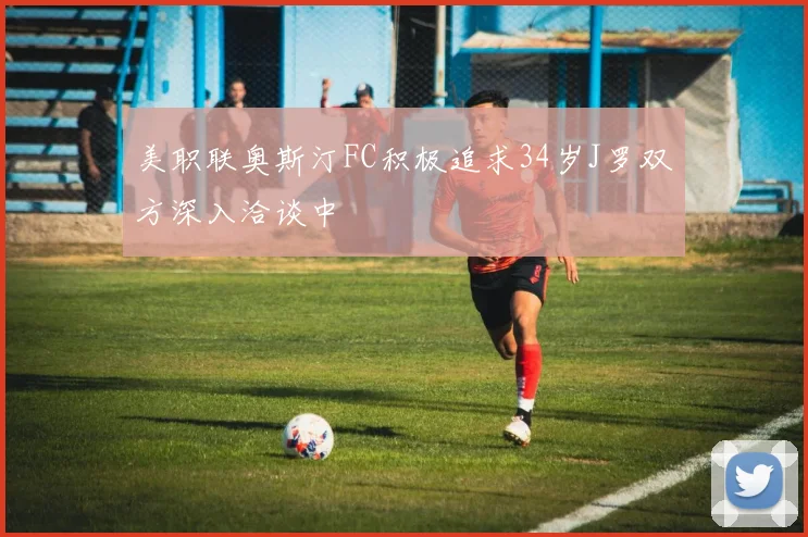 美职联奥斯汀FC积极追求34岁J罗双方深入洽谈中