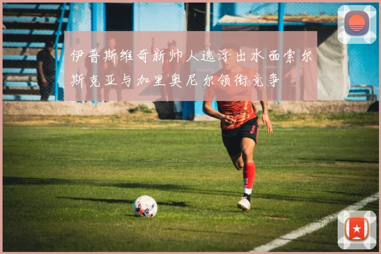 伊普斯维奇新帅人选浮出水面索尔斯克亚与加里奥尼尔领衔竞争