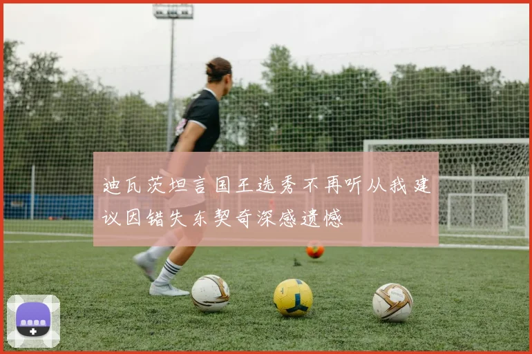 迪瓦茨坦言国王选秀不再听从我建议因错失东契奇深感遗憾