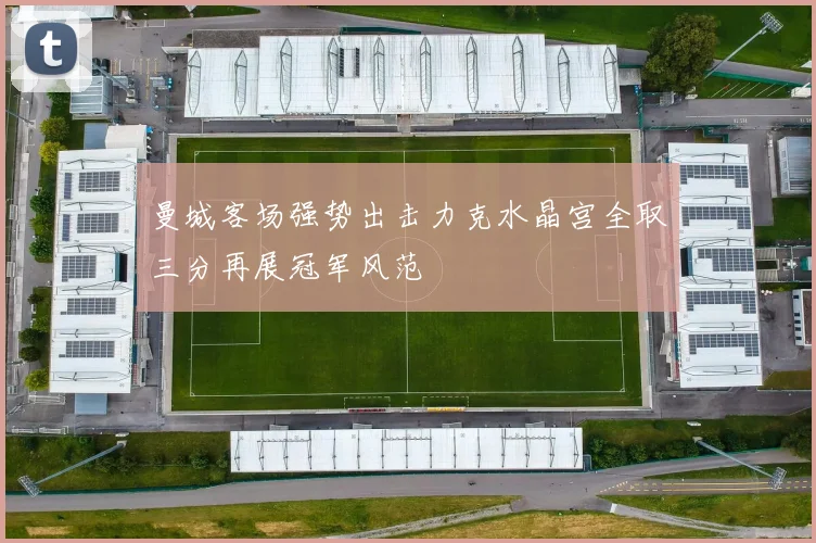 曼城客场强势出击力克水晶宫全取三分再展冠军风范