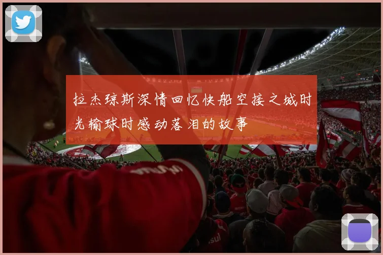 拉杰琼斯深情回忆快船空接之城时光输球时感动落泪的故事