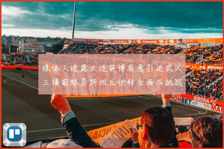 媒体人透露大连英博有意引进武汉三镇前球员斯坦丘但转会面临挑战