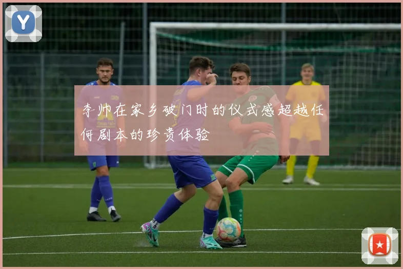 李帅在家乡破门时的仪式感超越任何剧本的珍贵体验