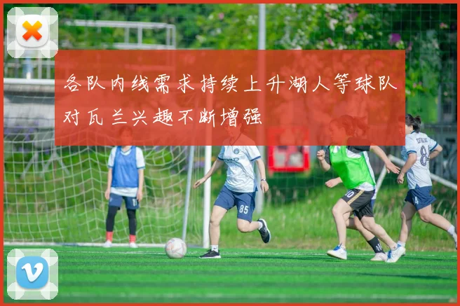 各队内线需求持续上升湖人等球队对瓦兰兴趣不断增强