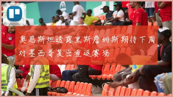 奥恩斯坦透露里斯詹姆斯期待下周对墨西哥复出重返赛场