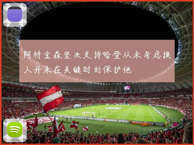 阿特金森坚决支持哈登从未考虑换人并未在关键时刻保护他