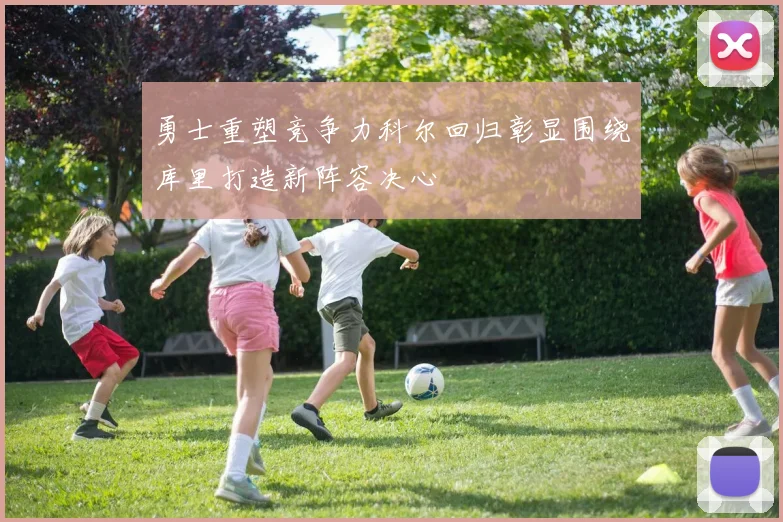 勇士重塑竞争力科尔回归彰显围绕库里打造新阵容决心