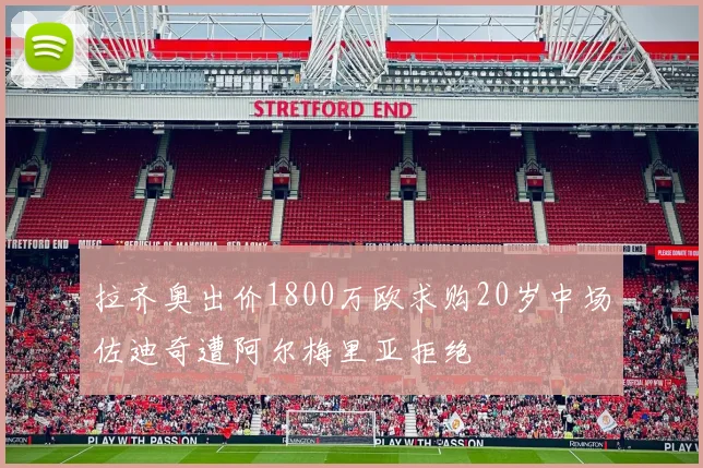 拉齐奥出价1800万欧求购20岁中场佐迪奇遭阿尔梅里亚拒绝
