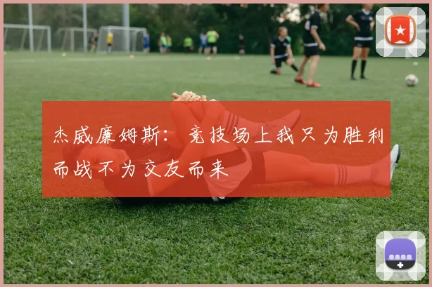 杰威廉姆斯：竞技场上我只为胜利而战不为交友而来