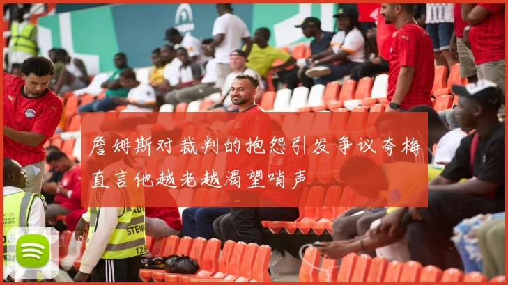 詹姆斯对裁判的抱怨引发争议夸梅直言他越老越渴望哨声