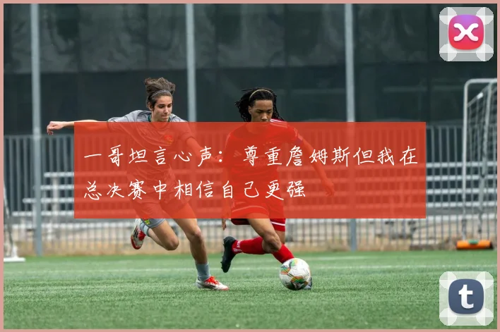 一哥坦言心声：尊重詹姆斯但我在总决赛中相信自己更强