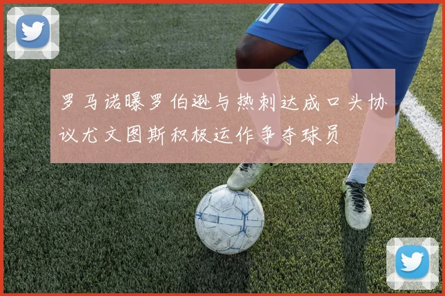 罗马诺曝罗伯逊与热刺达成口头协议尤文图斯积极运作争夺球员