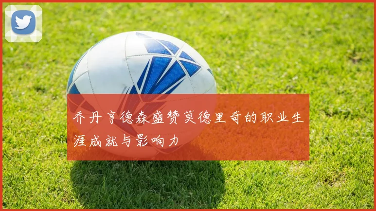 乔丹亨德森盛赞莫德里奇的职业生涯成就与影响力