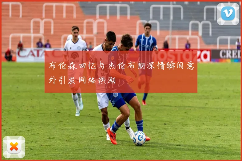 布伦森回忆与杰伦布朗深情瞬间意外引发网络热潮