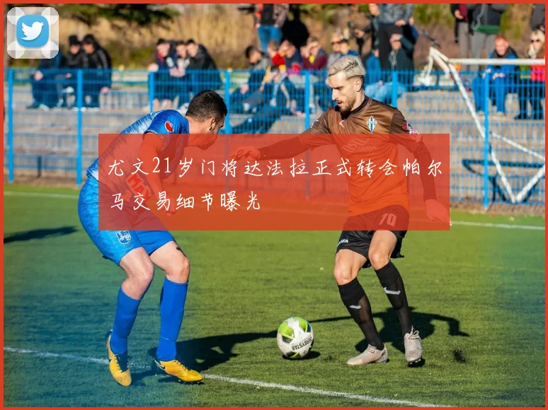尤文21岁门将达法拉正式转会帕尔马交易细节曝光