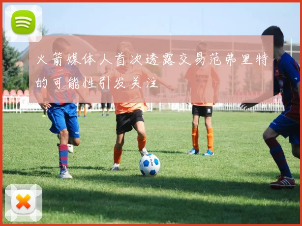 火箭媒体人首次透露交易范弗里特的可能性引发关注