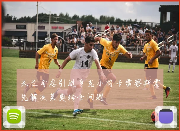 米兰考虑引进亨克小将卡雷察斯需先解决莱奥转会问题