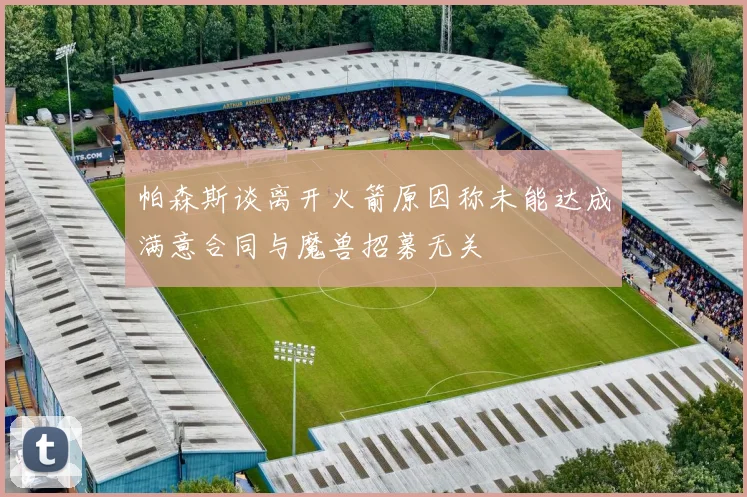 帕森斯谈离开火箭原因称未能达成满意合同与魔兽招募无关