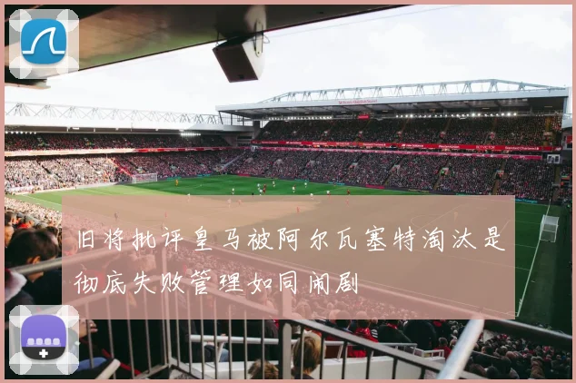 旧将批评皇马被阿尔瓦塞特淘汰是彻底失败管理如同闹剧
