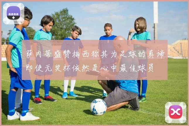 萨内蒂盛赞梅西称其为足球的真谛即使无奖杯依然是心中最佳球员