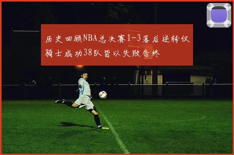 历史回顾NBA总决赛1-3落后逆转仅骑士成功38队皆以失败告终
