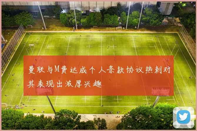 曼联与M费达成个人条款协议热刺对其表现出浓厚兴趣