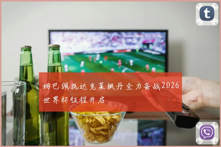 姆巴佩抵达克莱枫丹全力备战2026世界杯征程开启