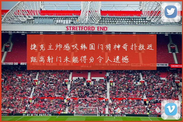 捷克主帅感叹韩国门将神奇扑救近距离射门未能得分令人遗憾