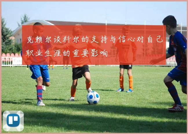 克赖尔谈科尔的支持与信心对自己职业生涯的重要影响
