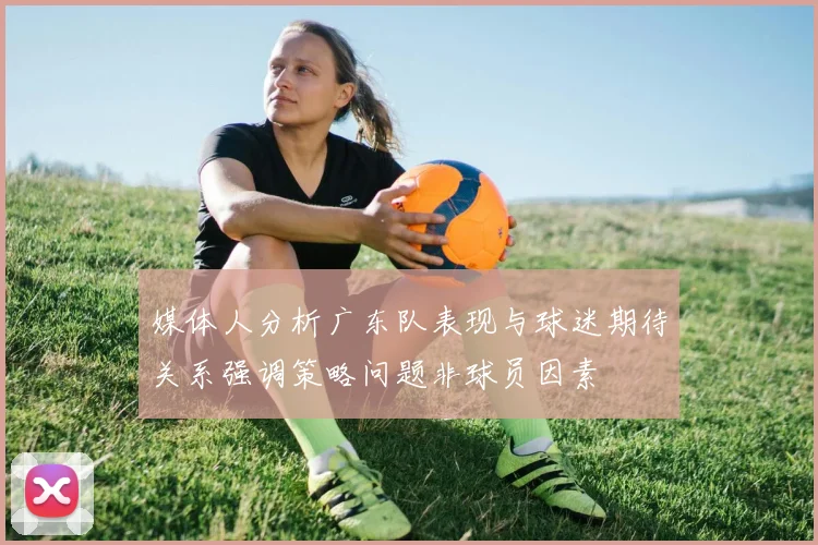 媒体人分析广东队表现与球迷期待关系强调策略问题非球员因素
