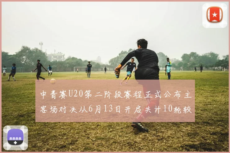 中青赛U20第二阶段赛程正式公布主客场对决从6月13日开启共计10轮较量