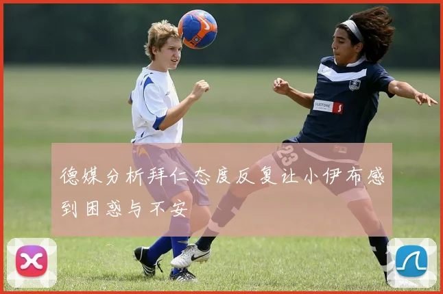 德媒分析拜仁态度反复让小伊布感到困惑与不安