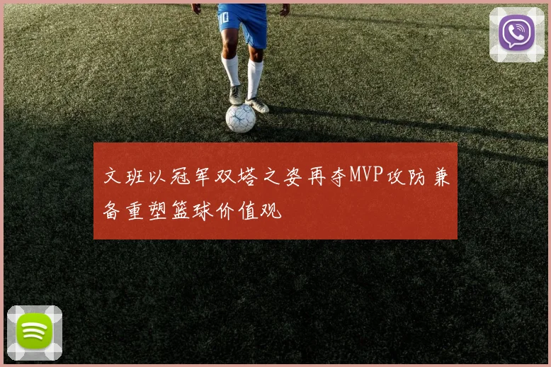 文班以冠军双塔之姿再夺MVP攻防兼备重塑篮球价值观