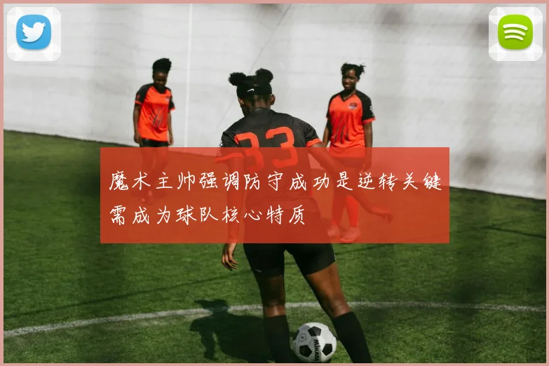 魔术主帅强调防守成功是逆转关键需成为球队核心特质